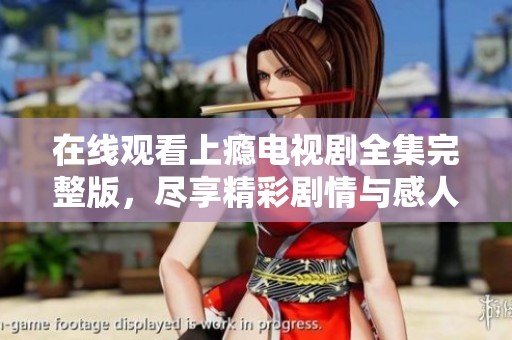 在线观看上瘾电视剧全集完整版，尽享精彩剧情与感人时刻