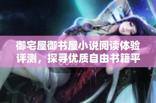 御宅屋御书屋小说阅读体验评测，探寻优质自由书籍平台的魅力