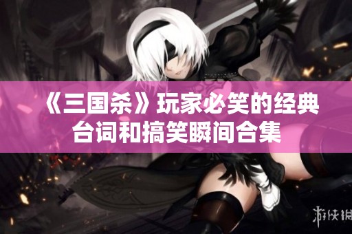《三国杀》玩家必笑的经典台词和搞笑瞬间合集
