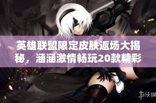 英雄联盟限定皮肤返场大揭秘，涵涵激情畅玩20款精彩内容