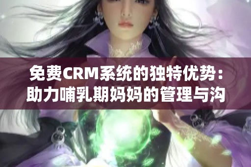 免费CRM系统的独特优势：助力哺乳期妈妈的管理与沟通