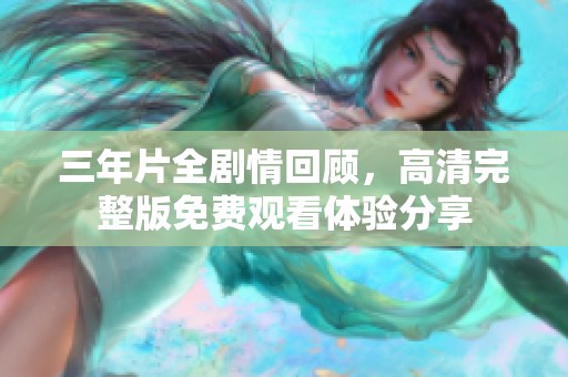 三年片全剧情回顾，高清完整版免费观看体验分享