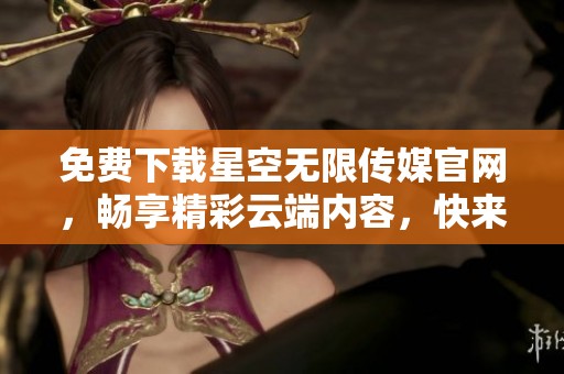 免费下载星空无限传媒官网，畅享精彩云端内容，快来体验吧