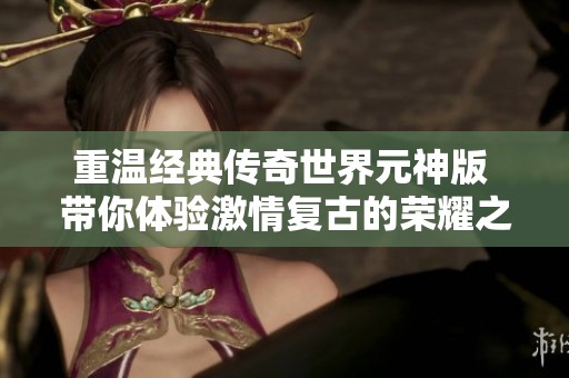重温经典传奇世界元神版 带你体验激情复古的荣耀之旅