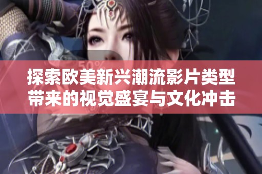 探索欧美新兴潮流影片类型带来的视觉盛宴与文化冲击