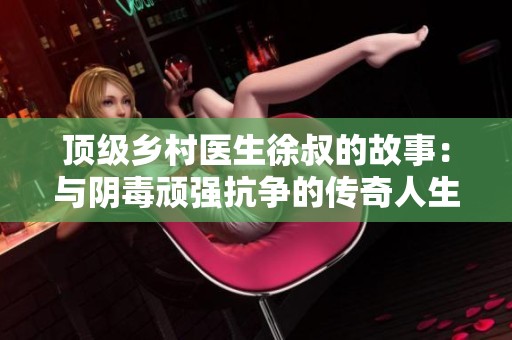 顶级乡村医生徐叔的故事：与阴毒顽强抗争的传奇人生