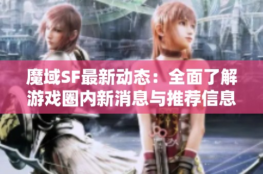 魔域SF最新动态：全面了解游戏圈内新消息与推荐信息