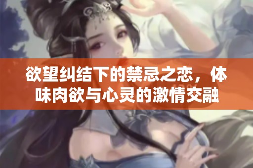 欲望纠结下的禁忌之恋，体味肉欲与心灵的激情交融
