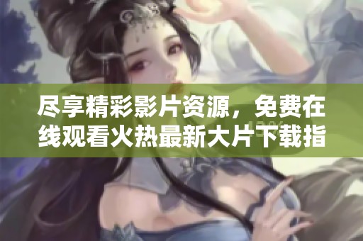 尽享精彩影片资源，免费在线观看火热最新大片下载指南