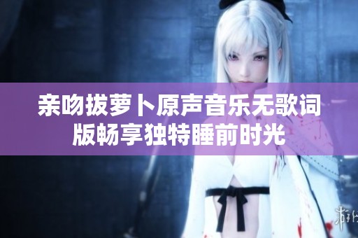 亲吻拔萝卜原声音乐无歌词版畅享独特睡前时光