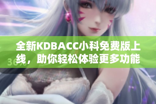 全新KDBACC小科免费版上线，助你轻松体验更多功能