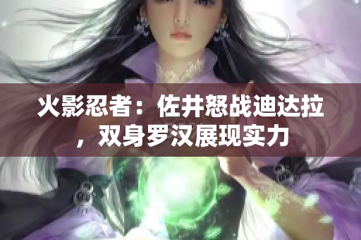 火影忍者：佐井怒战迪达拉，双身罗汉展现实力