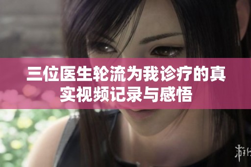 三位医生轮流为我诊疗的真实视频记录与感悟