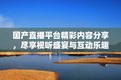 国产直播平台精彩内容分享，尽享视听盛宴与互动乐趣