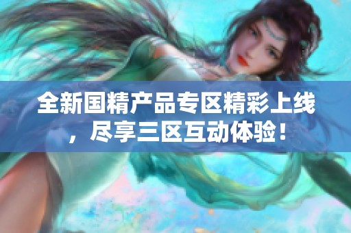 全新国精产品专区精彩上线，尽享三区互动体验！