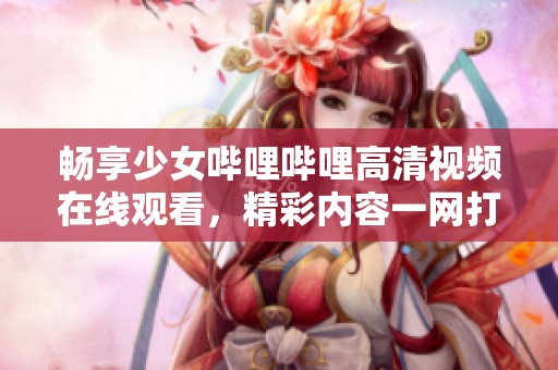 畅享少女哔哩哔哩高清视频在线观看，精彩内容一网打尽