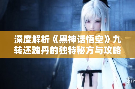 深度解析《黑神话悟空》九转还魂丹的独特秘方与攻略分享