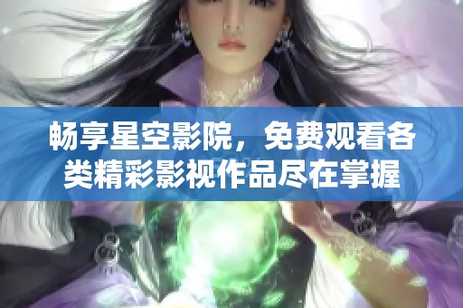 畅享星空影院，免费观看各类精彩影视作品尽在掌握
