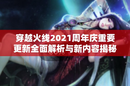 穿越火线2021周年庆重要更新全面解析与新内容揭秘