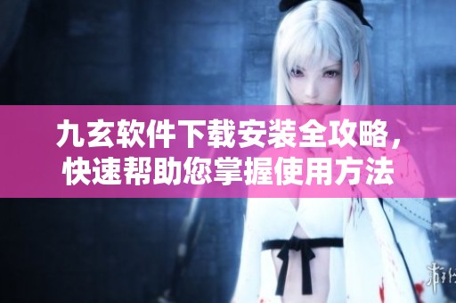 九玄软件下载安装全攻略，快速帮助您掌握使用方法
