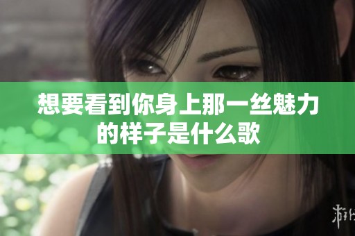 想要看到你身上那一丝魅力的样子是什么歌