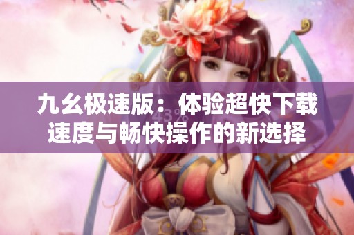 九幺极速版：体验超快下载速度与畅快操作的新选择
