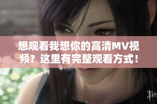 想观看我想你的高清MV视频？这里有完整观看方式！