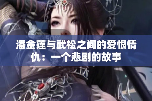潘金莲与武松之间的爱恨情仇：一个悲剧的故事