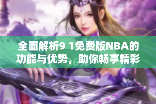 全面解析9 1免费版NBA的功能与优势，助你畅享精彩赛事
