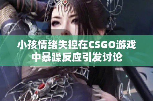 小孩情绪失控在CSGO游戏中暴躁反应引发讨论