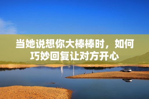 当她说想你大棒棒时，如何巧妙回复让对方开心