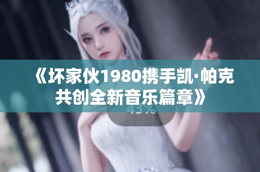 《坏家伙1980携手凯·帕克共创全新音乐篇章》