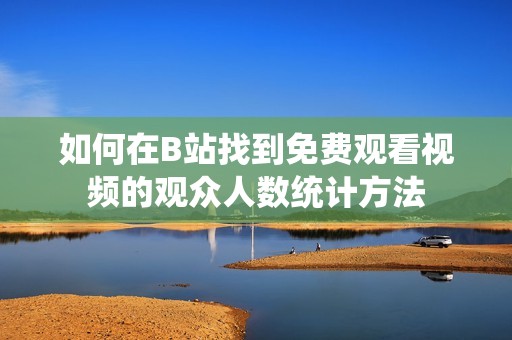 如何在B站找到免费观看视频的观众人数统计方法