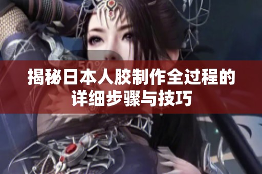 揭秘日本人胶制作全过程的详细步骤与技巧