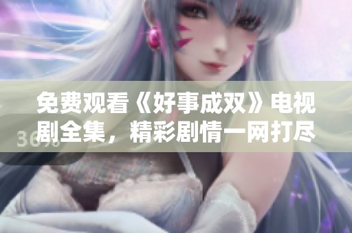 免费观看《好事成双》电视剧全集，精彩剧情一网打尽