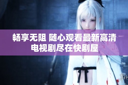 畅享无阻 随心观看最新高清电视剧尽在快剧屋