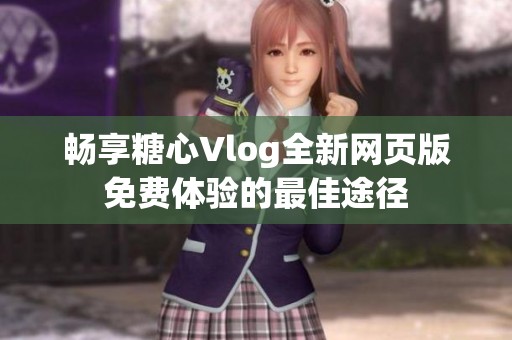 畅享糖心Vlog全新网页版免费体验的最佳途径
