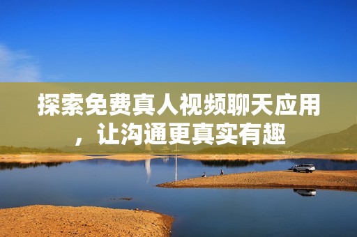 探索免费真人视频聊天应用，让沟通更真实有趣