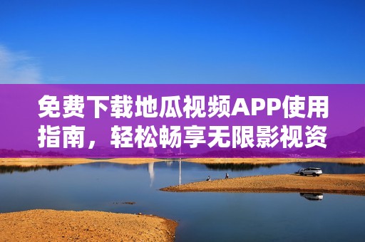 免费下载地瓜视频APP使用指南，轻松畅享无限影视资源