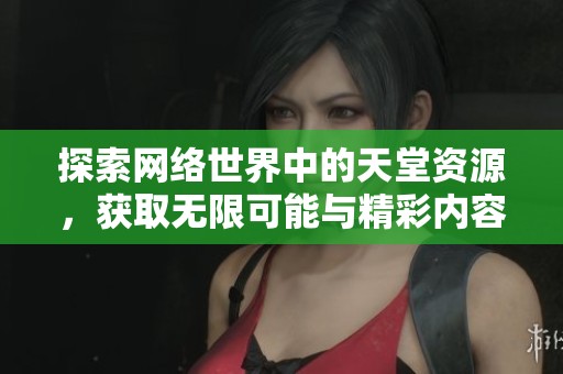 探索网络世界中的天堂资源，获取无限可能与精彩内容