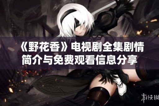 《野花香》电视剧全集剧情简介与免费观看信息分享