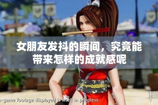 女朋友发抖的瞬间，究竟能带来怎样的成就感呢