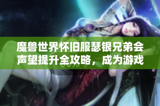 魔兽世界怀旧服瑟银兄弟会声望提升全攻略，成为游戏达人必看秘籍