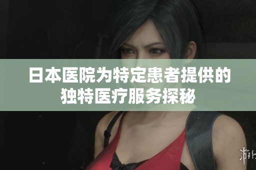 日本医院为特定患者提供的独特医疗服务探秘