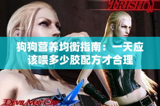 狗狗营养均衡指南：一天应该喂多少胶配方才合理