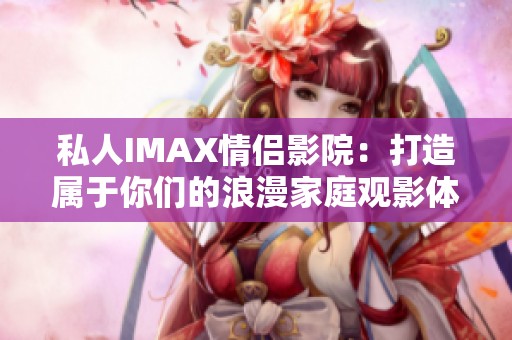 私人IMAX情侣影院：打造属于你们的浪漫家庭观影体验