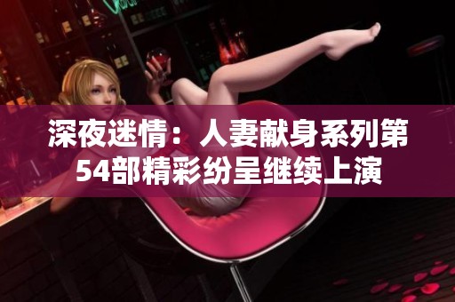 深夜迷情：人妻献身系列第54部精彩纷呈继续上演