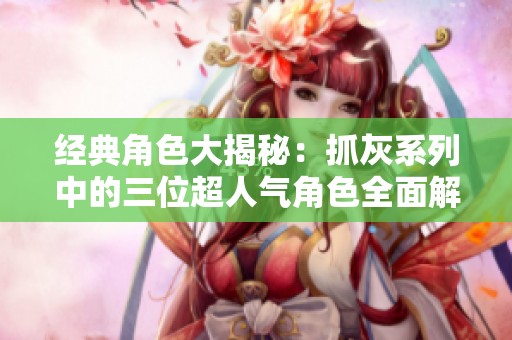 经典角色大揭秘：抓灰系列中的三位超人气角色全面解析