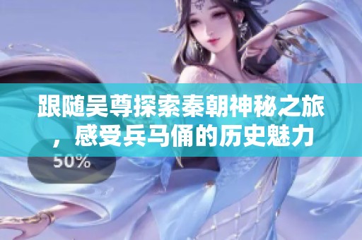 跟随吴尊探索秦朝神秘之旅，感受兵马俑的历史魅力