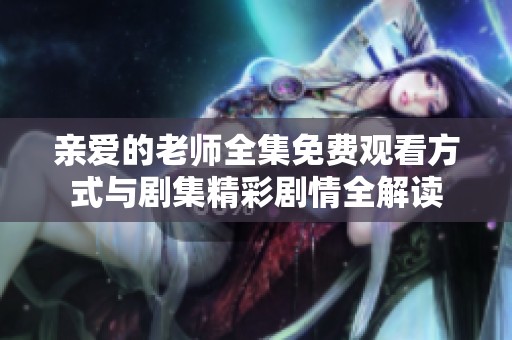 亲爱的老师全集免费观看方式与剧集精彩剧情全解读